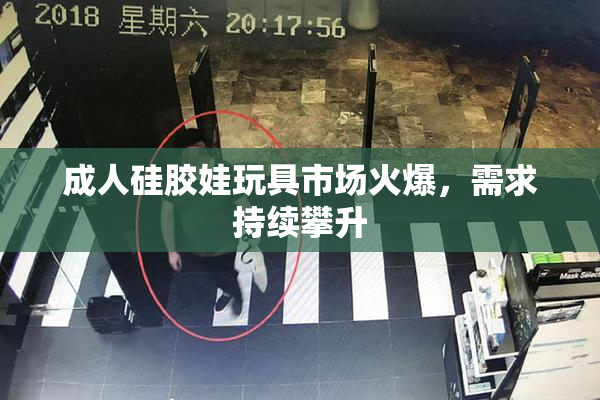 成人硅胶娃玩具市场火爆，需求持续攀升