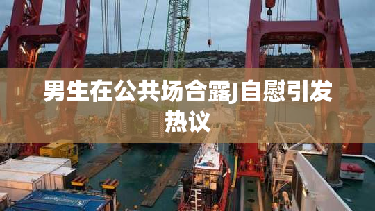 男生在公共场合露J自慰引发热议