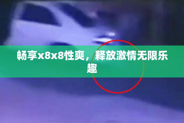畅享x8x8性爽，释放激情无限乐趣