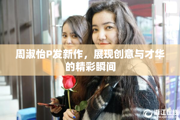 周淑怡P发新作，展现创意与才华的精彩瞬间