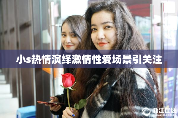 小s热情演绎激情性爱场景引关注