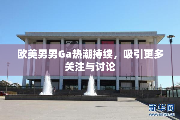 欧美男男Ga热潮持续，吸引更多关注与讨论