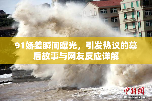 91娇羞瞬间曝光，引发热议的幕后故事与网友反应详解