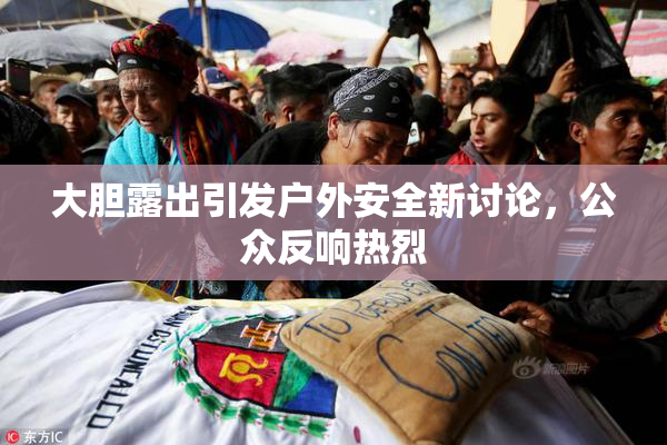 大胆露出引发户外安全新讨论，公众反响热烈