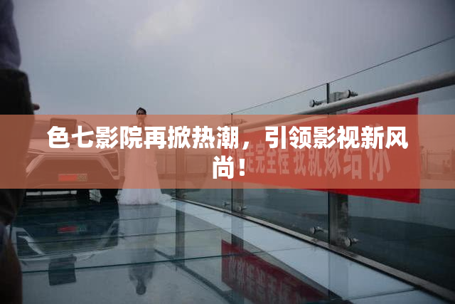 色七影院再掀热潮，引领影视新风尚！