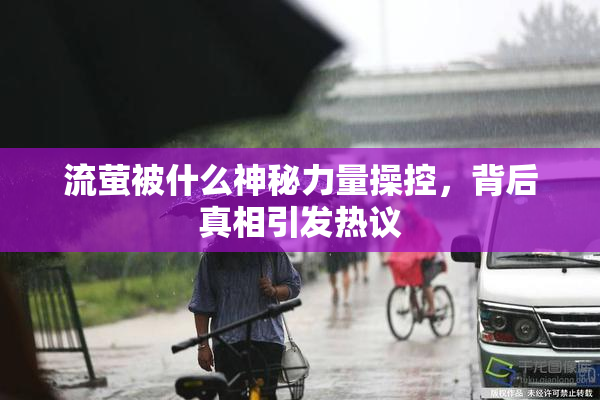 流萤被什么神秘力量操控，背后真相引发热议