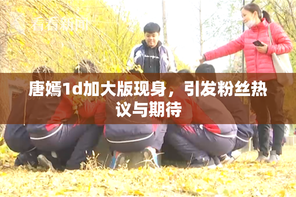 唐嫣1d加大版现身，引发粉丝热议与期待
