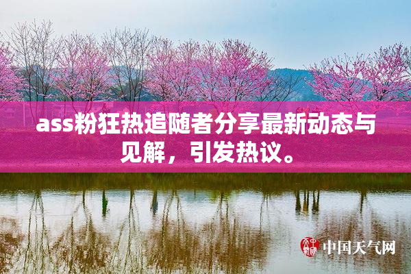 ass粉狂热追随者分享最新动态与见解，引发热议。