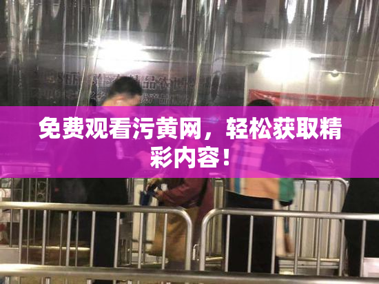 免费观看污黄网，轻松获取精彩内容！