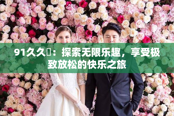 91久久擼：探索无限乐趣，享受极致放松的快乐之旅