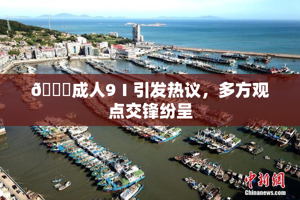 🔞成人9Ⅰ引发热议，多方观点交锋纷呈