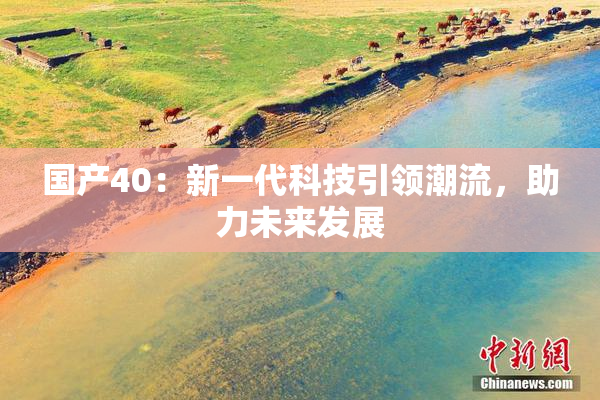 国产40：新一代科技引领潮流，助力未来发展