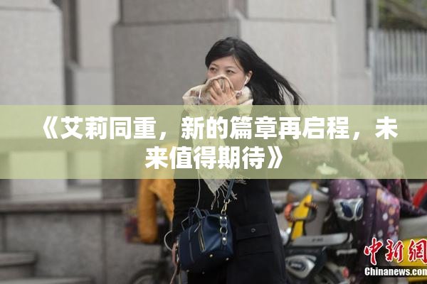 《艾莉同重，新的篇章再启程，未来值得期待》