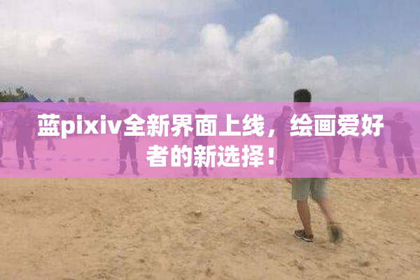 蓝pixiv全新界面上线，绘画爱好者的新选择！
