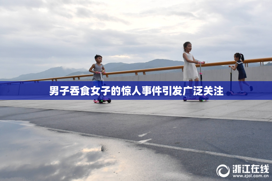 男子吞食女子的惊人事件引发广泛关注