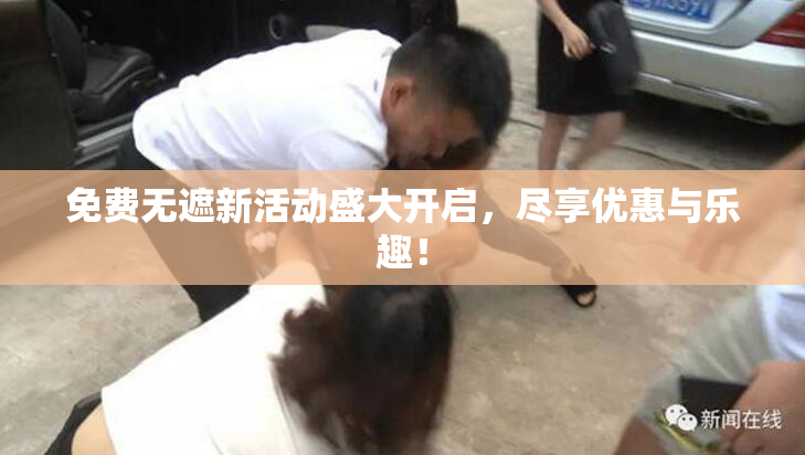 免费无遮新活动盛大开启，尽享优惠与乐趣！