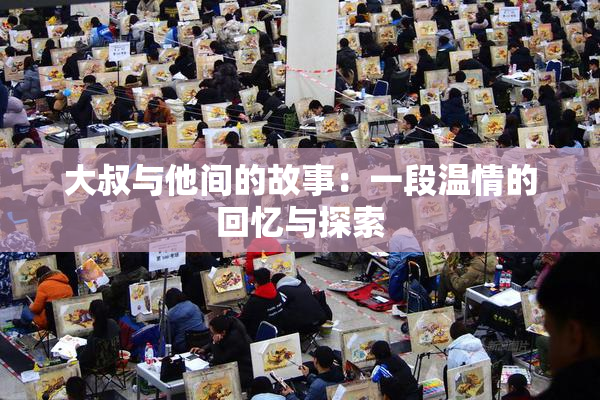 大叔与他间的故事：一段温情的回忆与探索