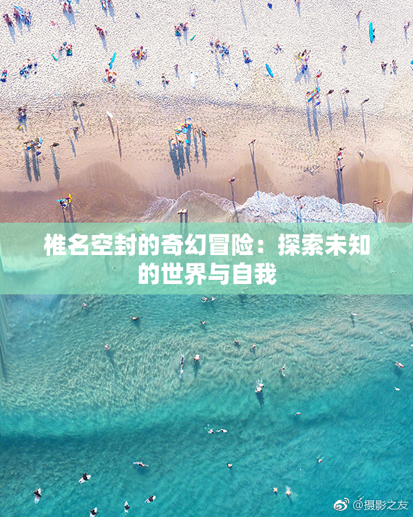 椎名空封的奇幻冒险：探索未知的世界与自我