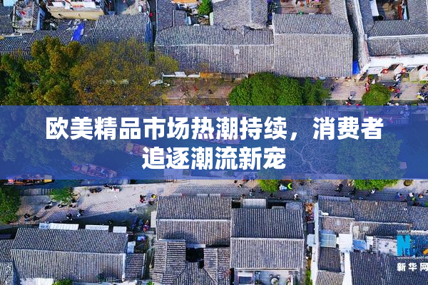 欧美精品市场热潮持续，消费者追逐潮流新宠