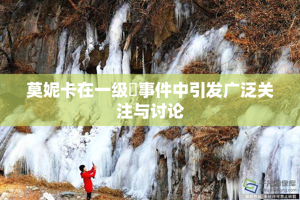 莫妮卡在一级婬事件中引发广泛关注与讨论