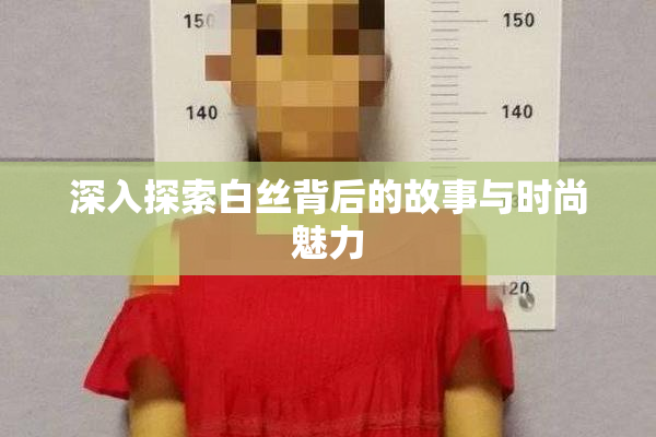 深入探索白丝背后的故事与时尚魅力