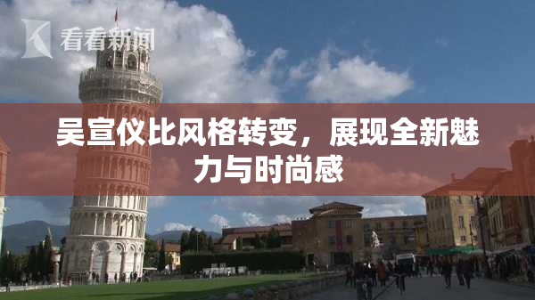 吴宣仪比风格转变，展现全新魅力与时尚感