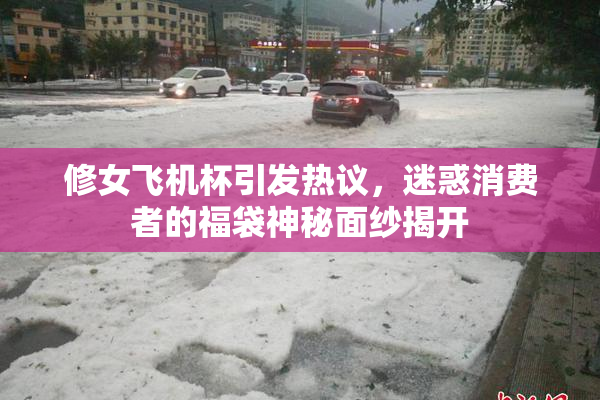 修女飞机杯引发热议，迷惑消费者的福袋神秘面纱揭开