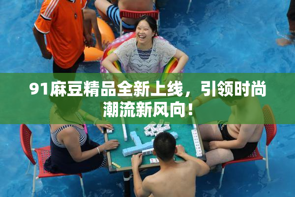 91麻豆精品全新上线，引领时尚潮流新风向！