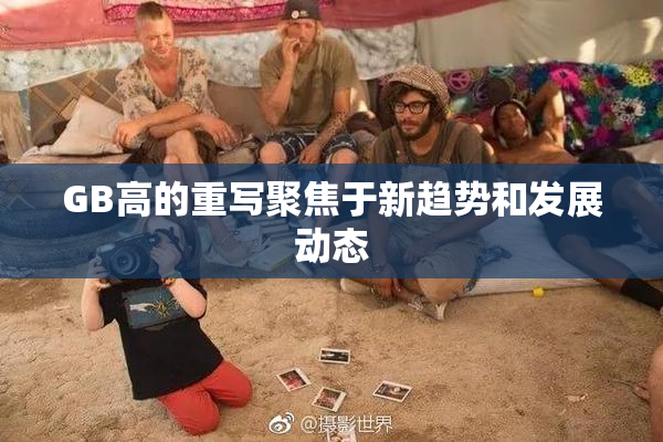 GB高的重写聚焦于新趋势和发展动态