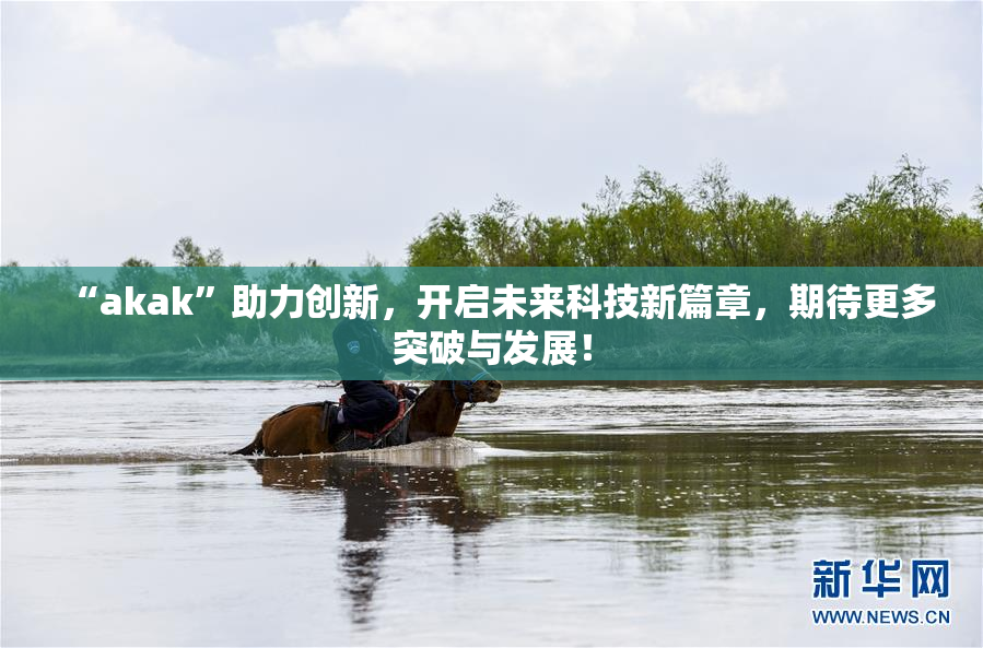 “akak”助力创新，开启未来科技新篇章，期待更多突破与发展！