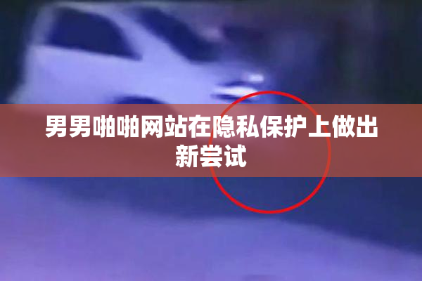 男男啪啪网站在隐私保护上做出新尝试