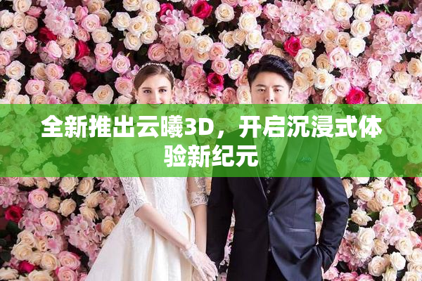 全新推出云曦3D，开启沉浸式体验新纪元