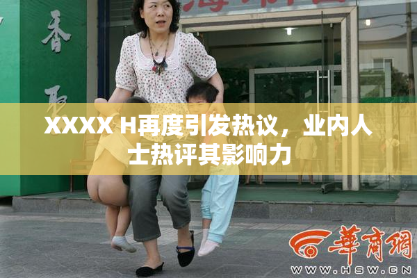 XXXX H再度引发热议，业内人士热评其影响力
