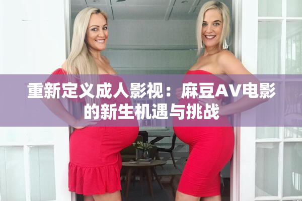 重新定义成人影视：麻豆AV电影的新生机遇与挑战