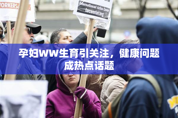 孕妇WW生育引关注，健康问题成热点话题
