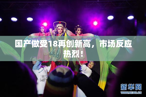 国产做受18再创新高，市场反应热烈！