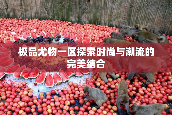 极品尤物一区探索时尚与潮流的完美结合