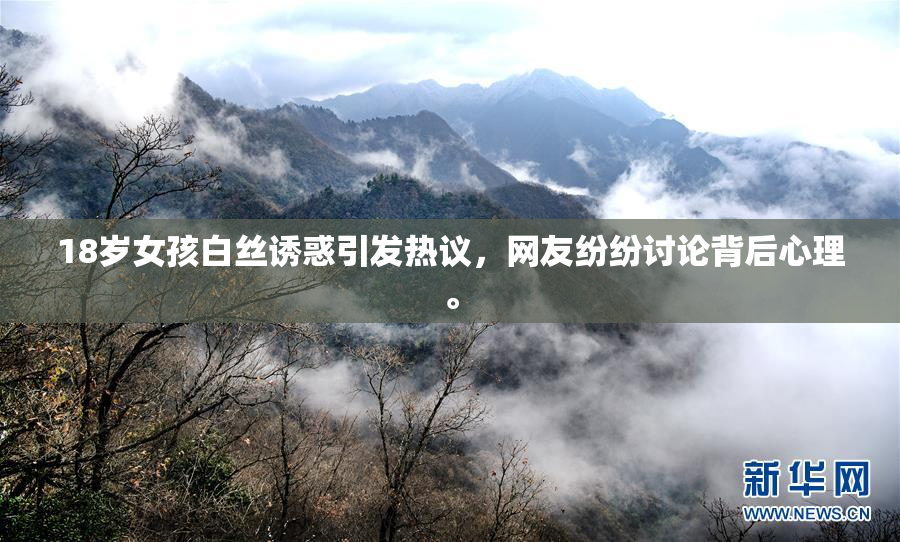 18岁女孩白丝诱惑引发热议，网友纷纷讨论背后心理。