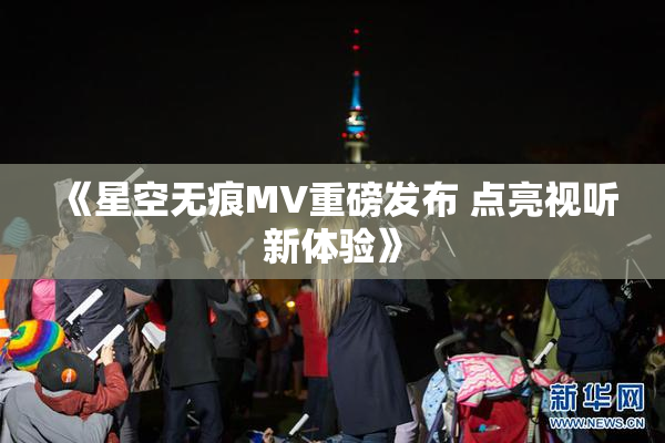 《星空无痕MV重磅发布 点亮视听新体验》