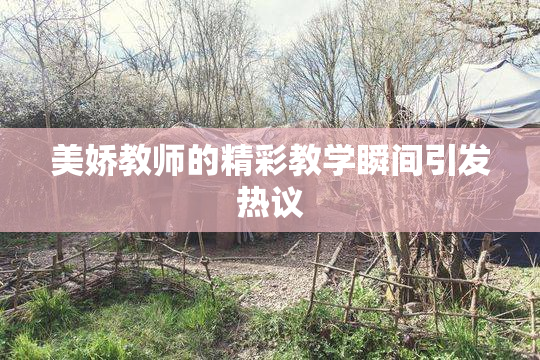 美娇教师的精彩教学瞬间引发热议