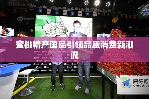 蜜桃精产国品引领品质消费新潮流