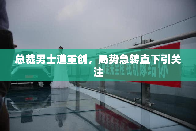 总裁男士遭重创，局势急转直下引关注