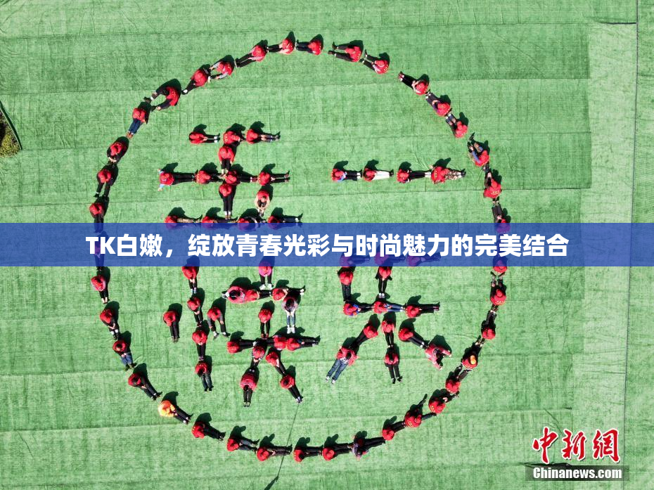 TK白嫩，绽放青春光彩与时尚魅力的完美结合