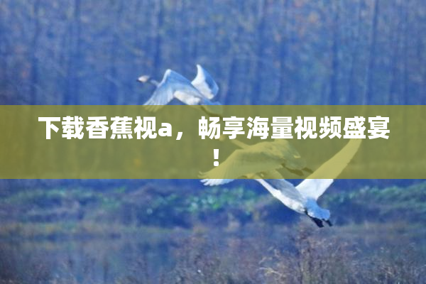 下载香蕉视a，畅享海量视频盛宴！