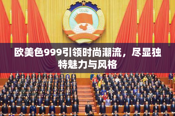 欧美色999引领时尚潮流，尽显独特魅力与风格