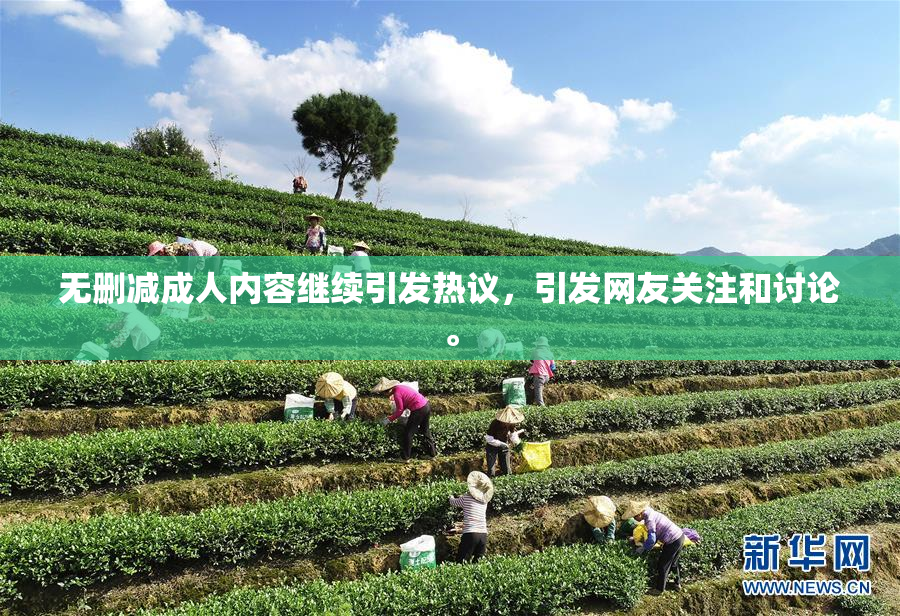 无删减成人内容继续引发热议，引发网友关注和讨论。