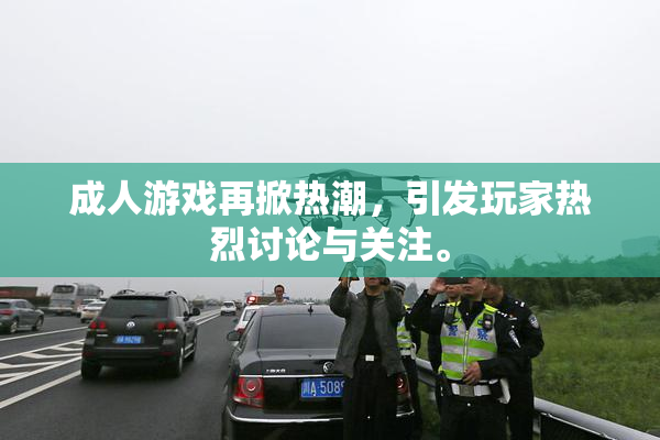 成人游戏再掀热潮，引发玩家热烈讨论与关注。