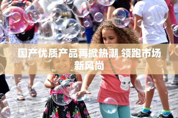 国产优质产品再掀热潮 领跑市场新风尚