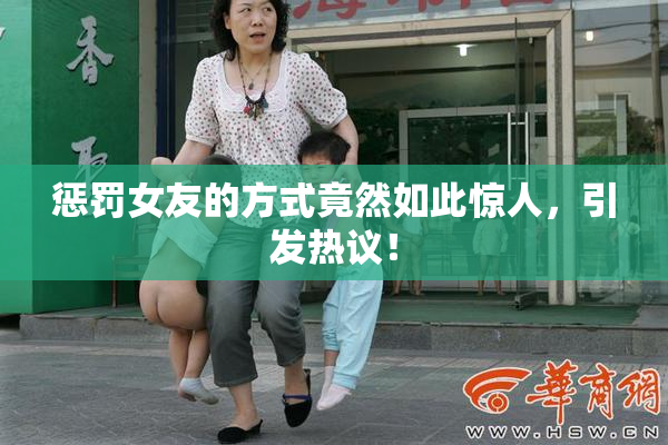 惩罚女友的方式竟然如此惊人，引发热议！