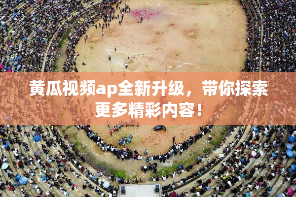 黄瓜视频ap全新升级，带你探索更多精彩内容！